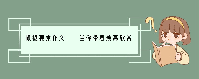 根据要求作文: 当你带着羡慕欣赏别人时,当你怀看责备批评别人时……朋友,你意识